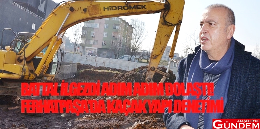 BATTAL İLGEZDİ'DEN KAÇAK YAPI DENETİMİ ilgezdi battal ferhatpaşa ataşehir de gündem